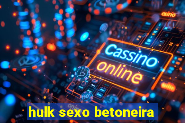 hulk sexo betoneira